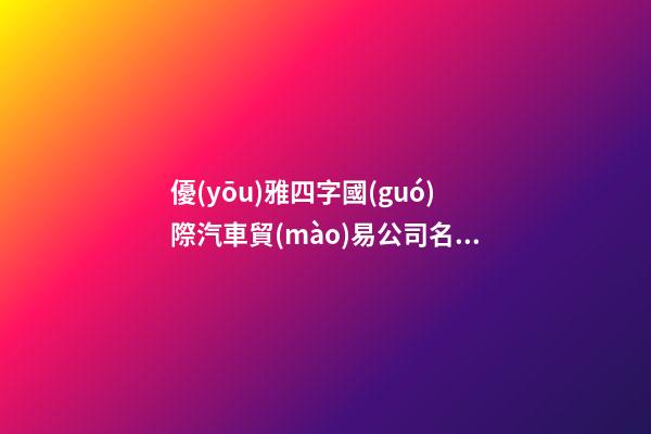 優(yōu)雅四字國(guó)際汽車貿(mào)易公司名字 頂級(jí)又漂亮-第1張-公司起名-玄機(jī)派